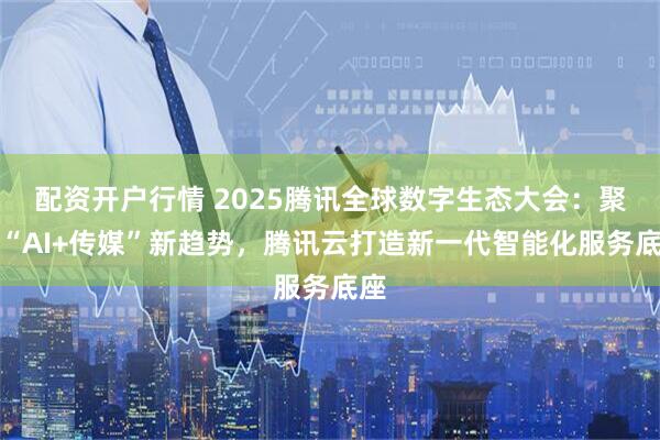 配资开户行情 2025腾讯全球数字生态大会：聚焦“AI+传媒”新趋势，腾讯云打造新一代智能化服务底座