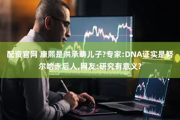 配资官网 康熙是洪承畴儿子?专家:DNA证实是努尔哈赤后人,网友:研究有意义?