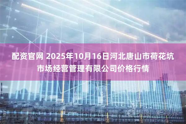 配资官网 2025年10月16日河北唐山市荷花坑市场经营管理有限公司价格行情