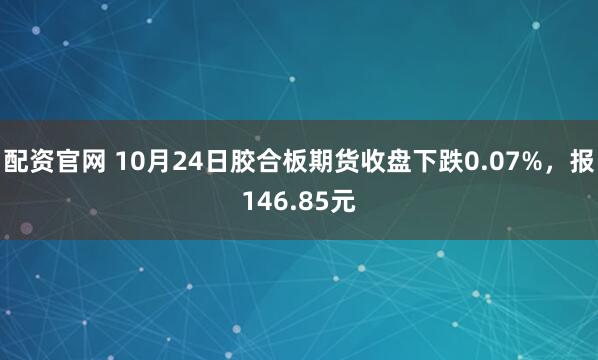 配资官网 10月24日胶合板期货收盘下跌0.07%，报146.85元