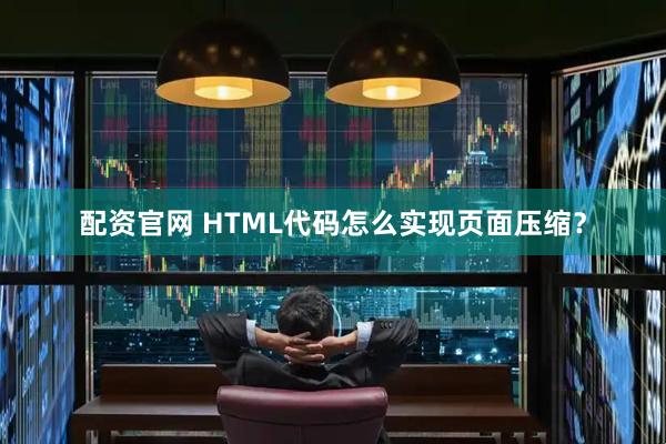 配资官网 HTML代码怎么实现页面压缩？