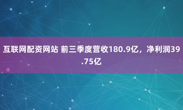 互联网配资网站 前三季度营收180.9亿，净利润39.75亿