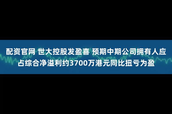 配资官网 世大控股发盈喜 预期中期公司拥有人应占综合净溢利约3700万港元同比扭亏为盈