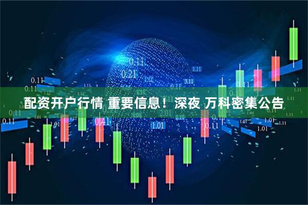 配资开户行情 重要信息！深夜 万科密集公告
