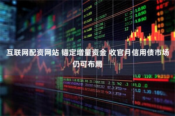 互联网配资网站 锚定增量资金 收官月信用债市场仍可布局