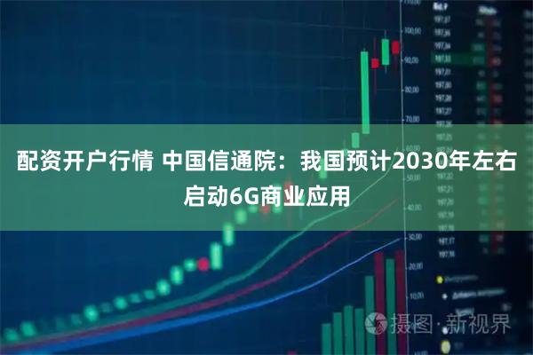 配资开户行情 中国信通院：我国预计2030年左右启动6G商业应用